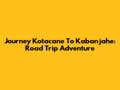 Journey Kotacane To Kabanjahe: Road Trip Adventure