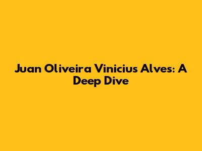 Juan Oliveira Vinicius Alves: A Deep Dive