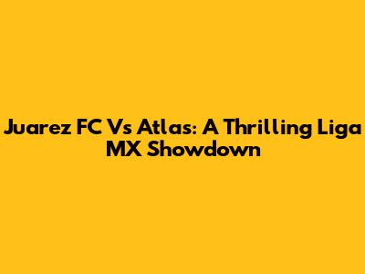 Juarez FC Vs Atlas: A Thrilling Liga MX Showdown