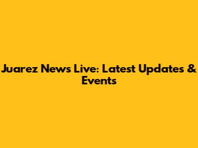 Juarez News Live: Latest Updates & Events