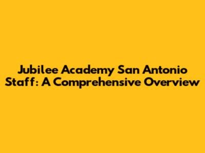 Jubilee Academy San Antonio Staff: A Comprehensive Overview