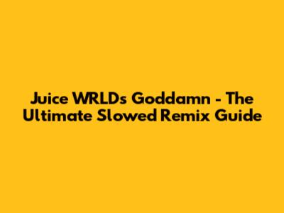Juice WRLD's "Goddamn" - The Ultimate Slowed Remix Guide