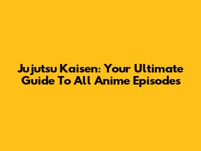 Jujutsu Kaisen: Your Ultimate Guide To All Anime Episodes