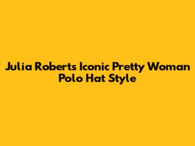 Julia Roberts' Iconic 'Pretty Woman' Polo Hat Style