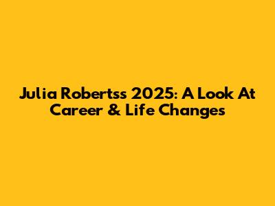 Julia Roberts's 2025: A Look At Career & Life Changes