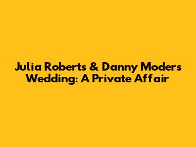 Julia Roberts & Danny Moder's Wedding: A Private Affair
