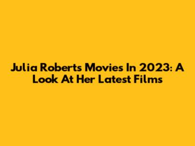 Julia Roberts Movies In 2023: A Look At Her Latest Films