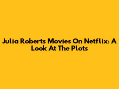 Julia Roberts Movies On Netflix: A Look At The Plots