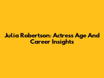Julia Robertson: Actress Age And Career Insights