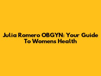 Julia Romero OBGYN: Your Guide To Women's Health