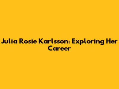 Julia Rosie Karlsson: Exploring Her Career