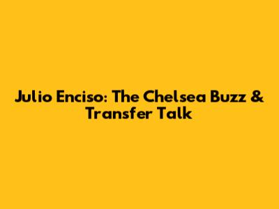 Julio Enciso: The Chelsea Buzz & Transfer Talk