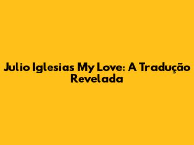 Julio Iglesias My Love: A Tradução Revelada