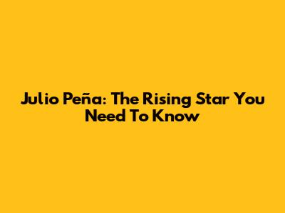 Julio Peña: The Rising Star You Need To Know