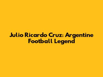 Julio Ricardo Cruz: Argentine Football Legend