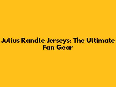 Julius Randle Jerseys: The Ultimate Fan Gear