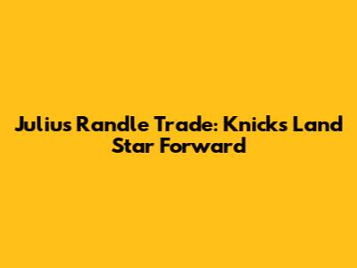 Julius Randle Trade: Knicks Land Star Forward