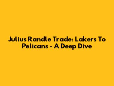 Julius Randle Trade: Lakers To Pelicans - A Deep Dive