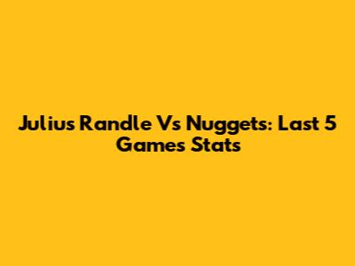 Julius Randle Vs Nuggets: Last 5 Games Stats