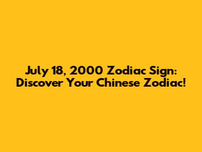July 18, 2000 Zodiac Sign: Discover Your Chinese Zodiac!