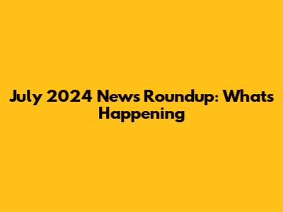 July 2024 News Roundup: What's Happening