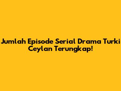Jumlah Episode Serial Drama Turki Ceylan Terungkap!