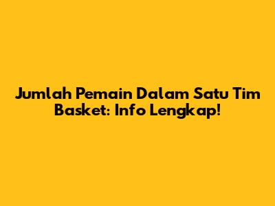 Jumlah Pemain Dalam Satu Tim Basket: Info Lengkap!