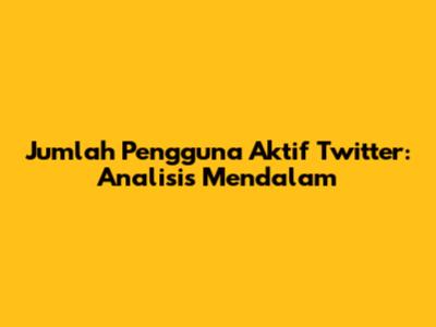 Jumlah Pengguna Aktif Twitter: Analisis Mendalam