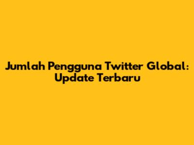Jumlah Pengguna Twitter Global: Update Terbaru