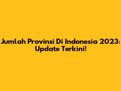 Jumlah Provinsi Di Indonesia 2023: Update Terkini!