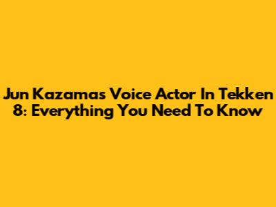 Jun Kazama's Voice Actor In Tekken 8: Everything You Need To Know