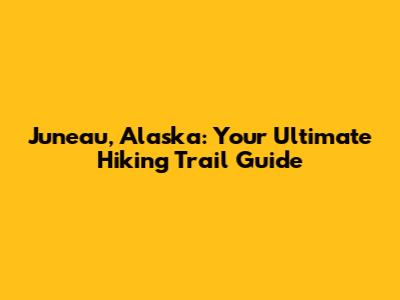 Juneau, Alaska: Your Ultimate Hiking Trail Guide