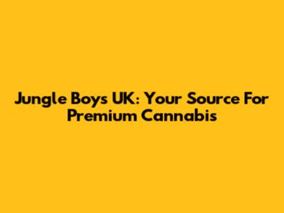Jungle Boys UK: Your Source For Premium Cannabis