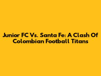 Junior FC Vs. Santa Fe: A Clash Of Colombian Football Titans