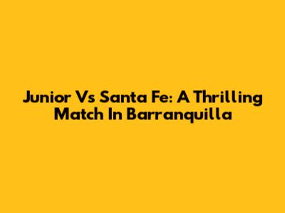 Junior Vs Santa Fe: A Thrilling Match In Barranquilla