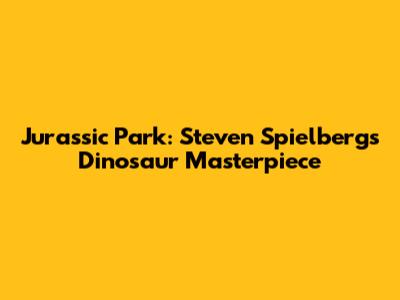 Jurassic Park: Steven Spielberg's Dinosaur Masterpiece