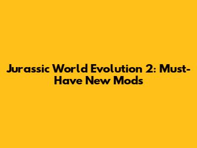 Jurassic World Evolution 2: Must-Have New Mods
