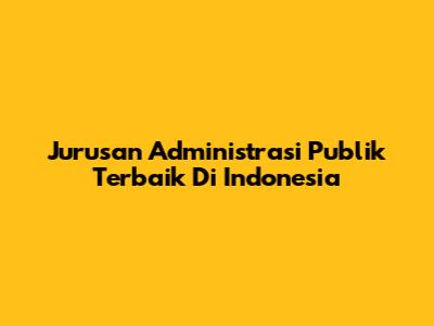 Jurusan Administrasi Publik Terbaik Di Indonesia