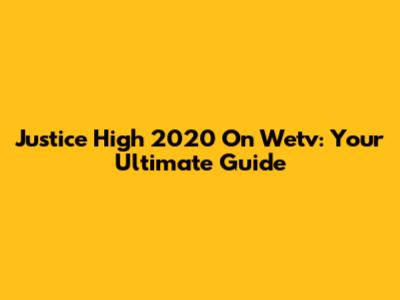 Justice High 2020 On Wetv: Your Ultimate Guide