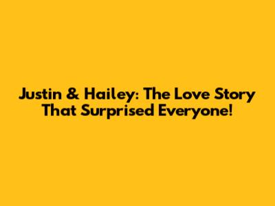Justin & Hailey: The Love Story That Surprised Everyone!