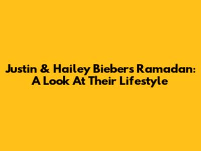 Justin & Hailey Bieber's Ramadan: A Look At Their Lifestyle