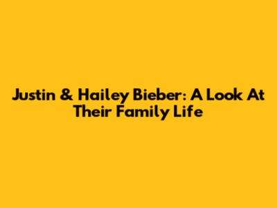Justin & Hailey Bieber: A Look At Their Family Life