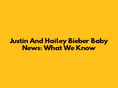 Justin And Hailey Bieber Baby News: What We Know