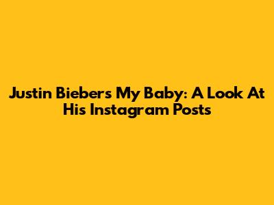 Justin Bieber's "My Baby": A Look At His Instagram Posts