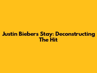 Justin Bieber's 'Stay': Deconstructing The Hit