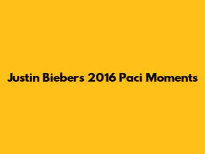 Justin Bieber's 2016 Paci Moments