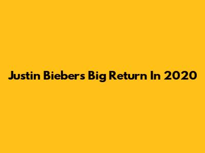 Justin Bieber's Big Return In 2020