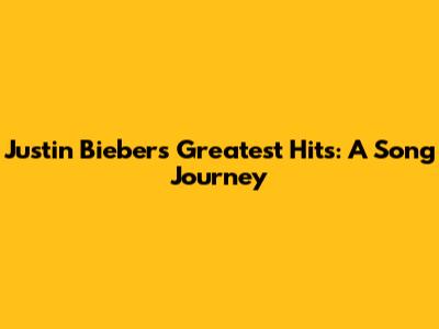 Justin Bieber's Greatest Hits: A Song Journey