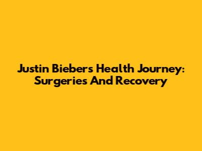 Justin Bieber's Health Journey: Surgeries And Recovery