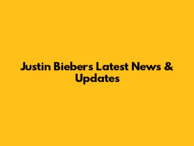 Justin Bieber's Latest News & Updates